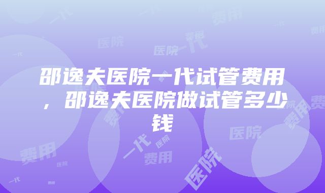 邵逸夫医院一代试管费用，邵逸夫医院做试管多少钱