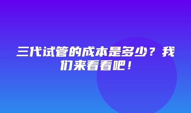 三代试管的成本是多少？我们来看看吧！