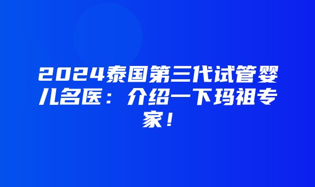 2024泰国第三代试管婴儿名医：介绍一下玛祖专家！