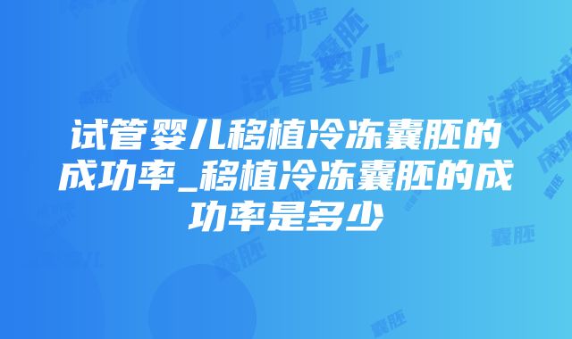 试管婴儿移植冷冻囊胚的成功率_移植冷冻囊胚的成功率是多少