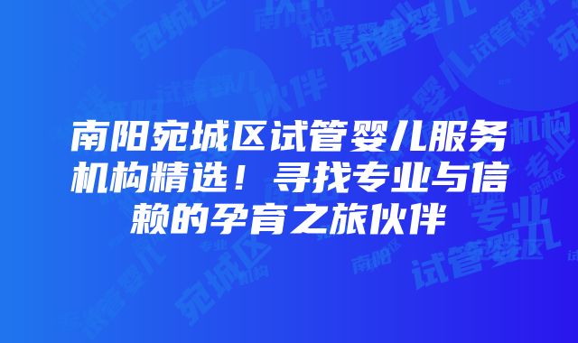 南阳宛城区试管婴儿服务机构精选！寻找专业与信赖的孕育之旅伙伴