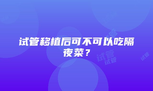 试管移植后可不可以吃隔夜菜？