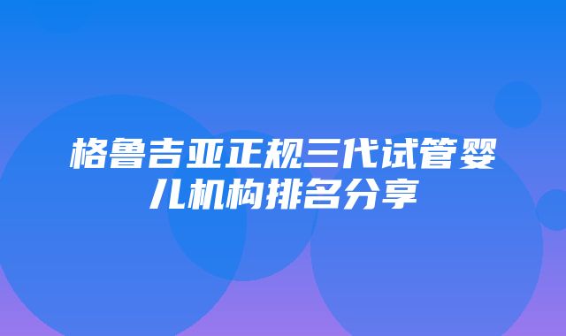 格鲁吉亚正规三代试管婴儿机构排名分享