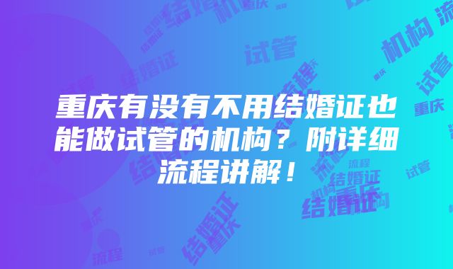 重庆有没有不用结婚证也能做试管的机构？附详细流程讲解！