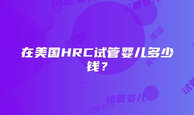 在美国HRC试管婴儿多少钱？