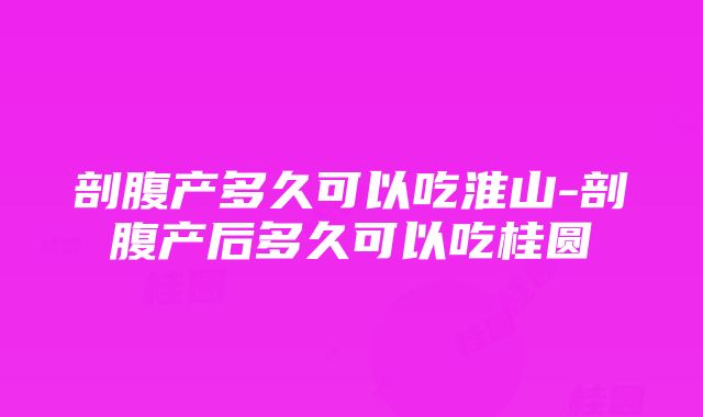 剖腹产多久可以吃淮山-剖腹产后多久可以吃桂圆