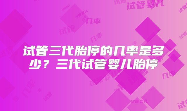 试管三代胎停的几率是多少？三代试管婴儿胎停