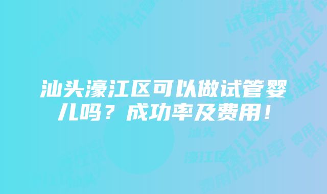 汕头濠江区可以做试管婴儿吗？成功率及费用！