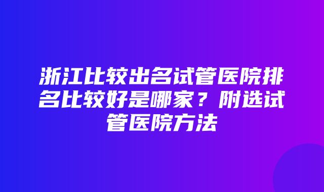 浙江比较出名试管医院排名比较好是哪家？附选试管医院方法