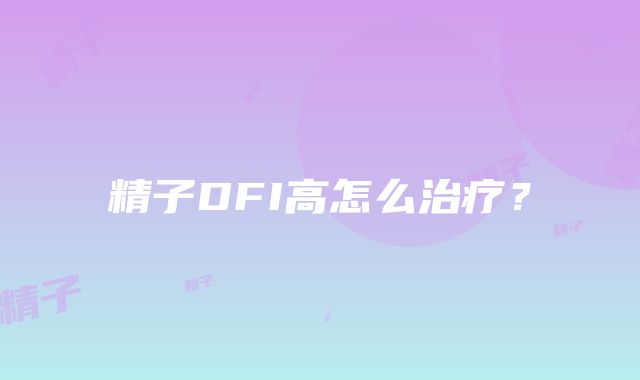 精子DFI高怎么治疗？