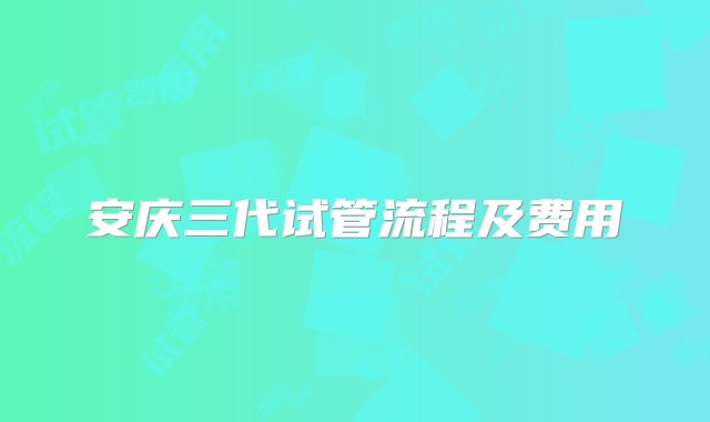 安庆三代试管流程及费用