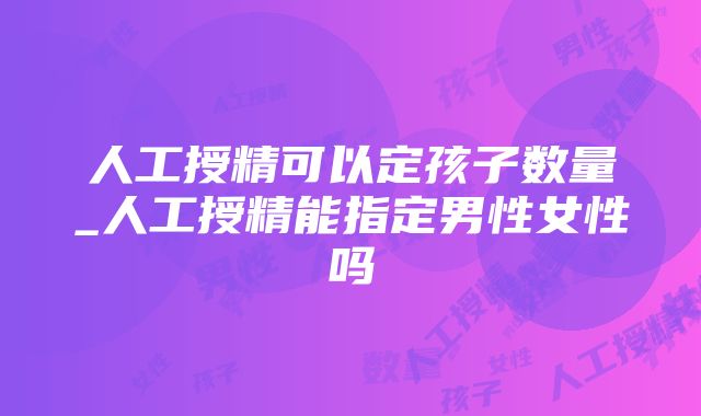 人工授精可以定孩子数量_人工授精能指定男性女性吗