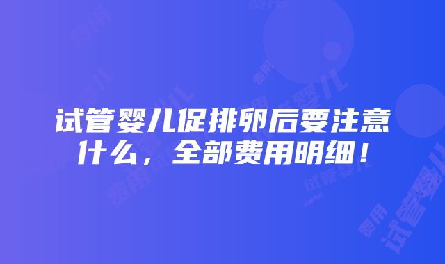 试管婴儿促排卵后要注意什么，全部费用明细！