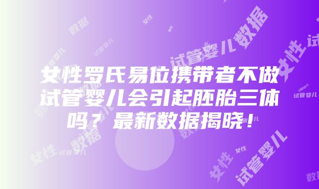 女性罗氏易位携带者不做试管婴儿会引起胚胎三体吗？最新数据揭晓！