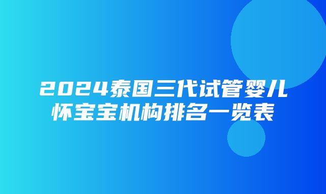 2024泰国三代试管婴儿怀宝宝机构排名一览表