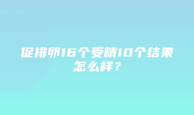 促排卵16个受精10个结果怎么样？