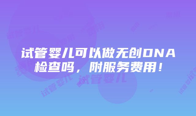 试管婴儿可以做无创DNA检查吗，附服务费用！