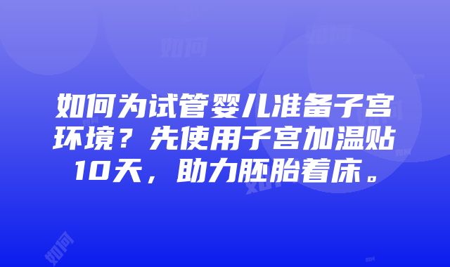 如何为试管婴儿准备子宫环境？先使用子宫加温贴10天，助力胚胎着床。