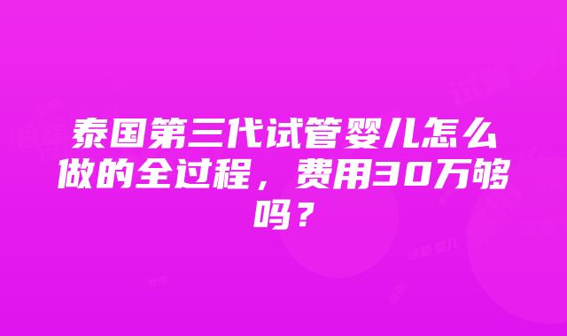 泰国第三代试管婴儿怎么做的全过程，费用30万够吗？