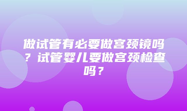 做试管有必要做宫颈镜吗？试管婴儿要做宫颈检查吗？