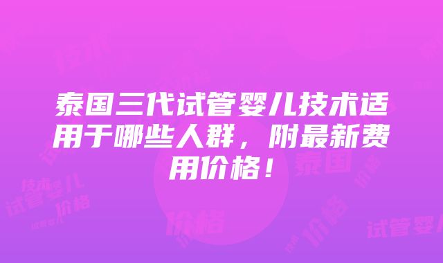 泰国三代试管婴儿技术适用于哪些人群，附最新费用价格！