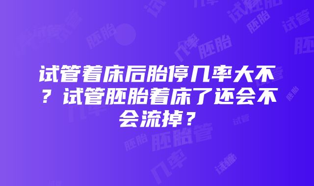 试管着床后胎停几率大不？试管胚胎着床了还会不会流掉？