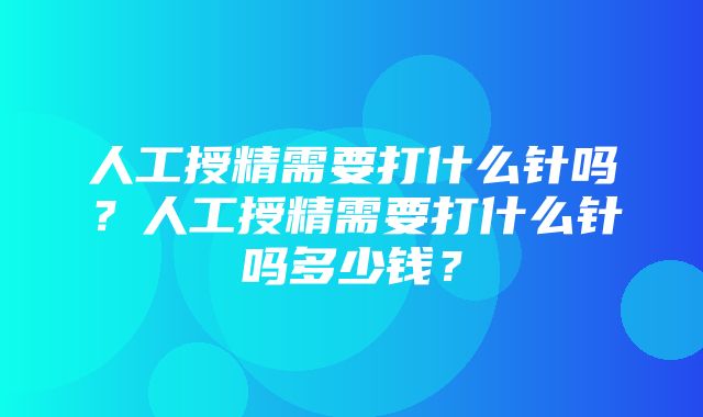 人工授精需要打什么针吗？人工授精需要打什么针吗多少钱？