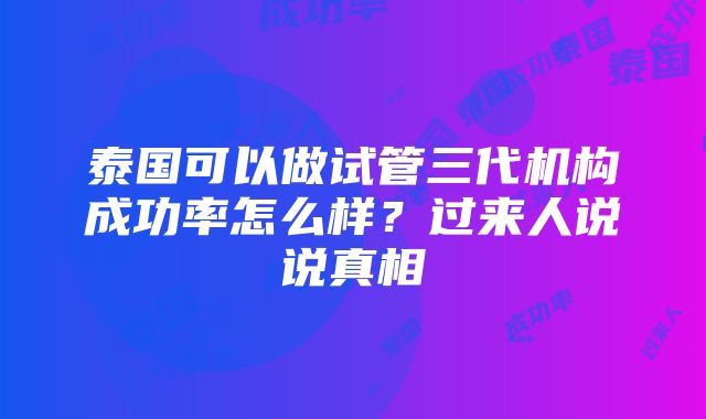 泰国可以做试管三代机构成功率怎么样？过来人说说真相