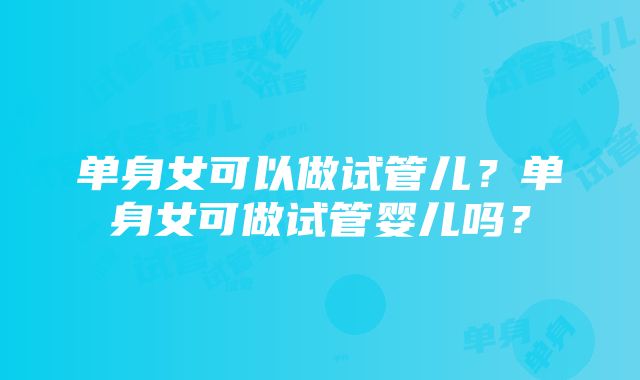 单身女可以做试管儿？单身女可做试管婴儿吗？