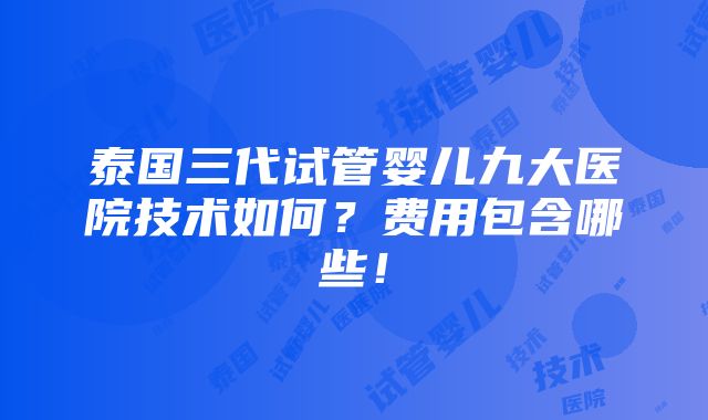 泰国三代试管婴儿九大医院技术如何？费用包含哪些！