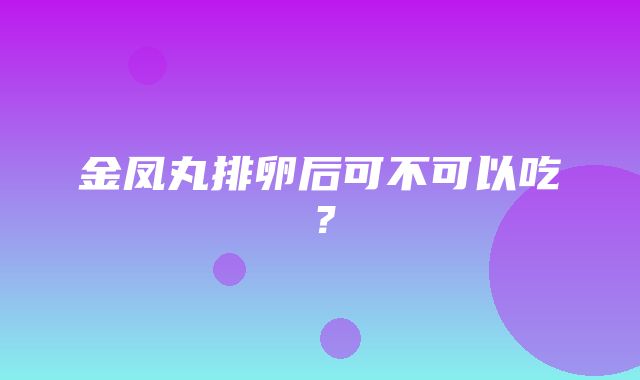 金凤丸排卵后可不可以吃？