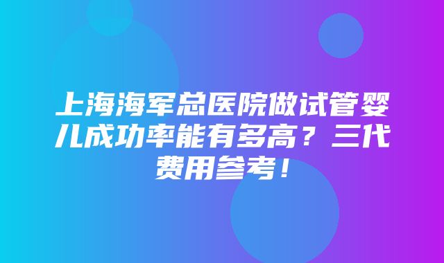 上海海军总医院做试管婴儿成功率能有多高？三代费用参考！