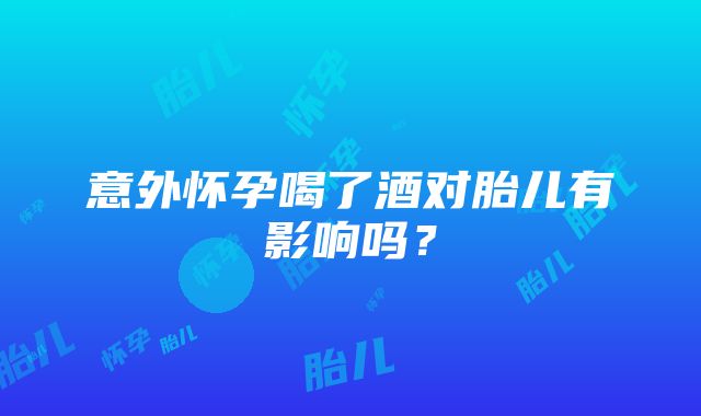 意外怀孕喝了酒对胎儿有影响吗？