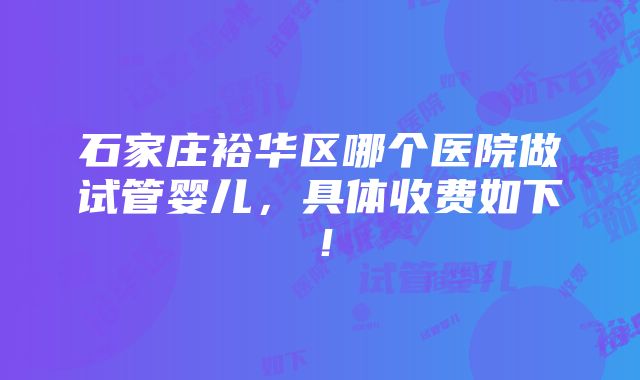 石家庄裕华区哪个医院做试管婴儿，具体收费如下！