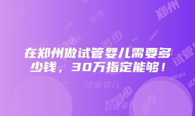 在郑州做试管婴儿需要多少钱，30万指定能够！