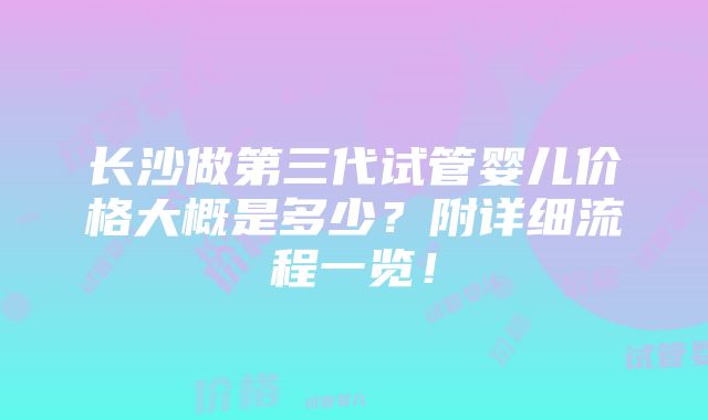 长沙做第三代试管婴儿价格大概是多少？附详细流程一览！