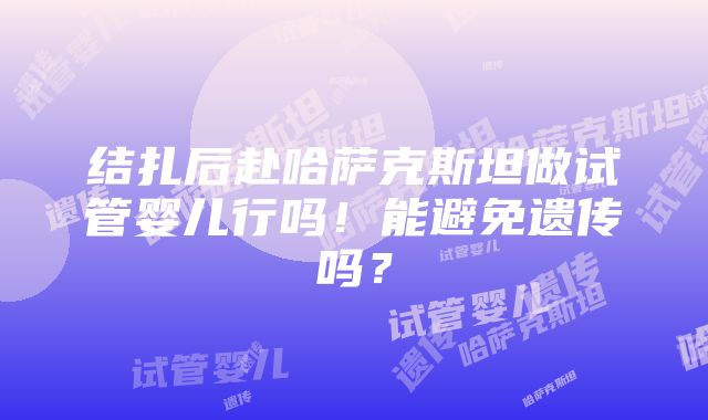 结扎后赴哈萨克斯坦做试管婴儿行吗！能避免遗传吗？