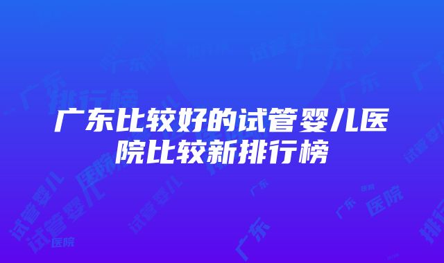 广东比较好的试管婴儿医院比较新排行榜