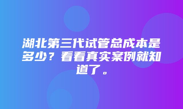 湖北第三代试管总成本是多少？看看真实案例就知道了。