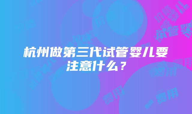 杭州做第三代试管婴儿要注意什么？