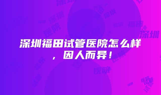 深圳福田试管医院怎么样，因人而异！