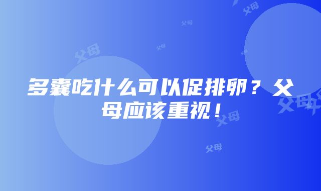 多囊吃什么可以促排卵？父母应该重视！