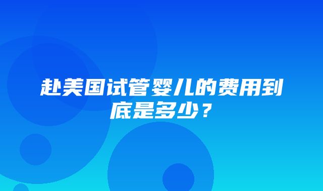 赴美国试管婴儿的费用到底是多少？