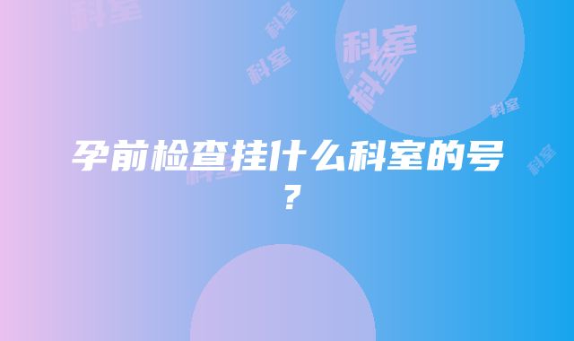 孕前检查挂什么科室的号？