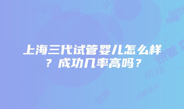 上海三代试管婴儿怎么样？成功几率高吗？