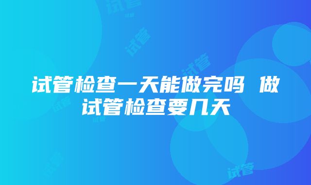 试管检查一天能做完吗 做试管检查要几天