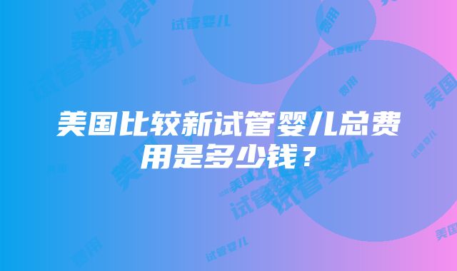 美国比较新试管婴儿总费用是多少钱？