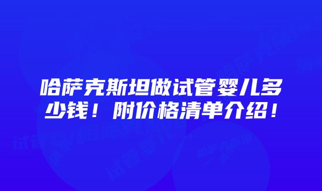 哈萨克斯坦做试管婴儿多少钱！附价格清单介绍！