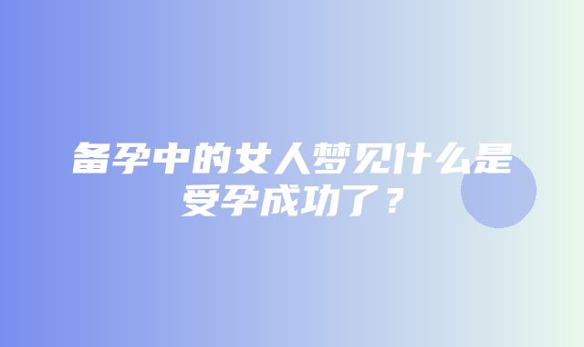 备孕中的女人梦见什么是受孕成功了？