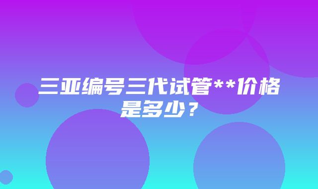 三亚编号三代试管**价格是多少？